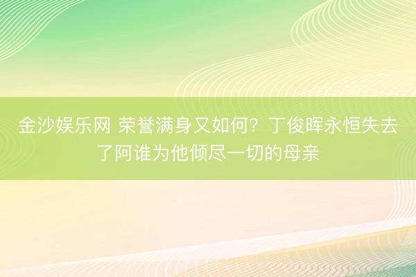 金沙娱乐网 荣誉满身又如何？丁俊晖永恒失去了阿谁为他倾尽一切的母亲