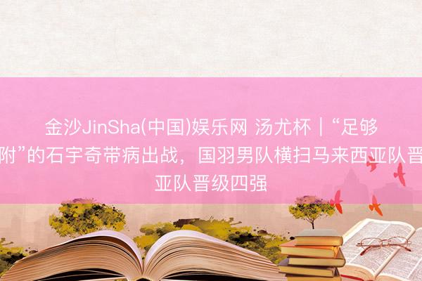 金沙JinSha(中国)娱乐网 汤尤杯｜“足够莫得归附”的石宇奇带病出战，国羽男队横扫马来西亚队晋级四强
