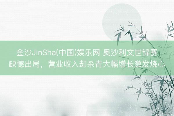 金沙JinSha(中国)娱乐网 奥沙利文世锦赛缺憾出局，营业收入却杀青大幅增长激发烧心