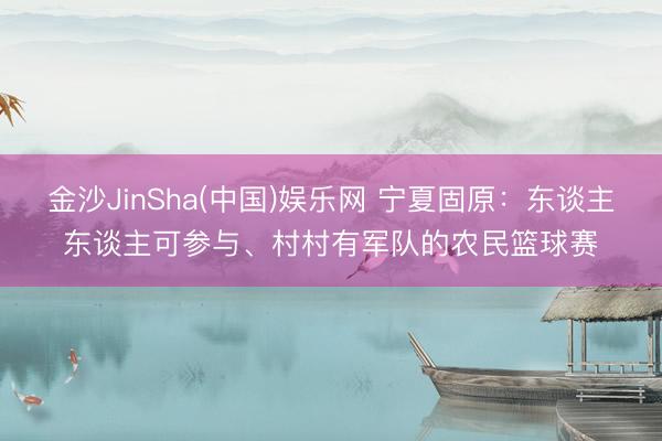 金沙JinSha(中国)娱乐网 宁夏固原：东谈主东谈主可参与、村村有军队的农民篮球赛