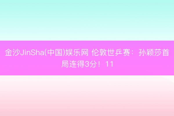 金沙JinSha(中国)娱乐网 伦敦世乒赛：孙颖莎首局连得3分！11