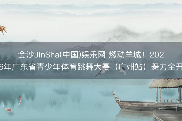 金沙JinSha(中国)娱乐网 燃动羊城！2026年广东省青少年体育跳舞大赛（广州站）舞力全开