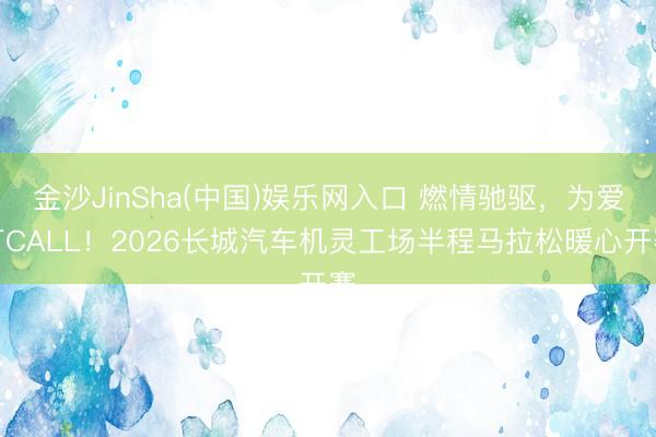 金沙JinSha(中国)娱乐网入口 燃情驰驱，为爱打CALL！2026长城汽车机灵工场半程马拉松暖心开赛