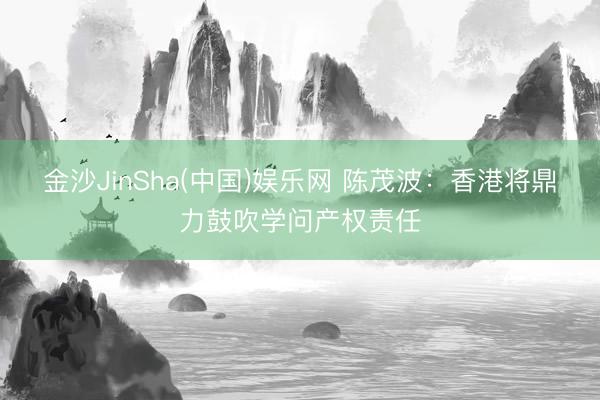 金沙JinSha(中国)娱乐网 陈茂波：香港将鼎力鼓吹学问产权责任