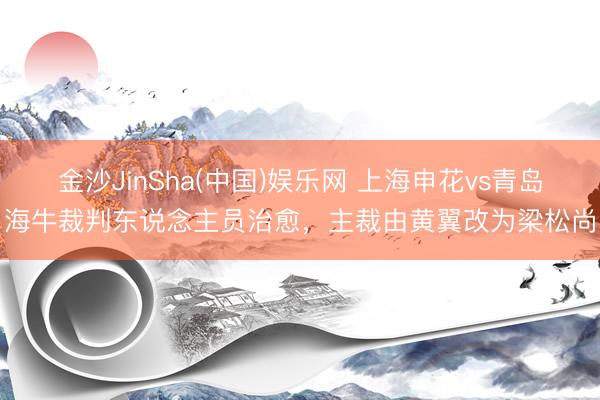 金沙JinSha(中国)娱乐网 上海申花vs青岛海牛裁判东说念主员治愈，主裁由黄翼改为梁松尚