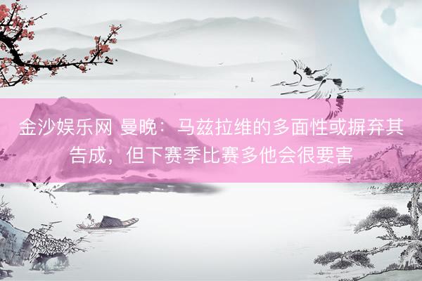 金沙娱乐网 曼晚：马兹拉维的多面性或摒弃其告成，但下赛季比赛多他会很要害
