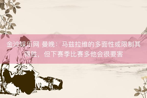 金沙娱乐网 曼晚：马兹拉维的多面性或限制其得胜，但下赛季比赛多他会很要害