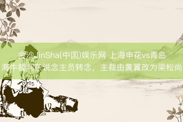 金沙JinSha(中国)娱乐网 上海申花vs青岛海牛裁判东说念主员转念，主裁由黄翼改为梁松尚