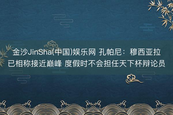 金沙JinSha(中国)娱乐网 孔帕尼：穆西亚拉已相称接近巅峰 度假时不会担任天下杯辩论员