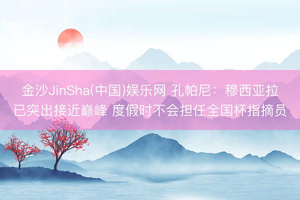 金沙JinSha(中国)娱乐网 孔帕尼：穆西亚拉已突出接近巅峰 度假时不会担任全国杯指摘员