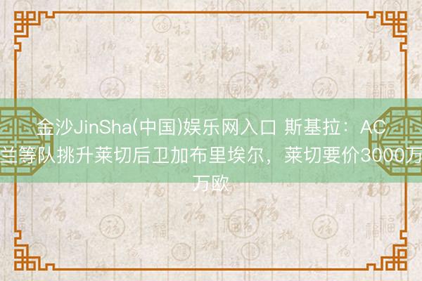 金沙JinSha(中国)娱乐网入口 斯基拉：AC米兰等队挑升莱切后卫加布里埃尔，莱切要价3000万欧