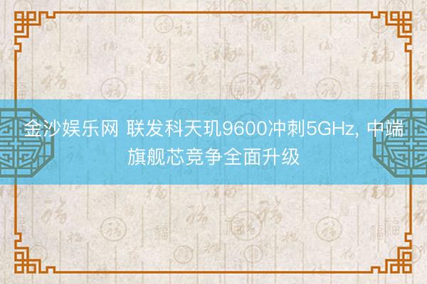 金沙娱乐网 联发科天玑9600冲刺5GHz, 中端旗舰芯竞争全面升级