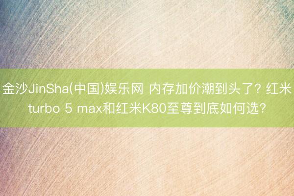 金沙JinSha(中国)娱乐网 内存加价潮到头了? 红米turbo 5 max和红米K80至尊到底如何选?