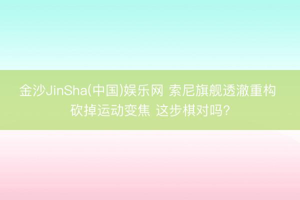 金沙JinSha(中国)娱乐网 索尼旗舰透澈重构 砍掉运动变焦 这步棋对吗?