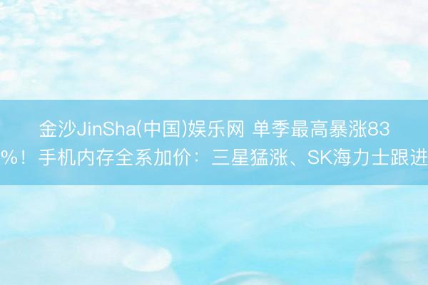 金沙JinSha(中国)娱乐网 单季最高暴涨83%！手机内存全系加价：三星猛涨、SK海力士跟进
