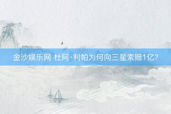 金沙娱乐网 杜阿·利帕为何向三星索赔1亿？