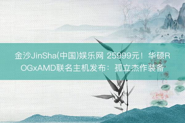 金沙JinSha(中国)娱乐网 25999元!华硕ROGxAMD联名主机发布:孤立杰作装备