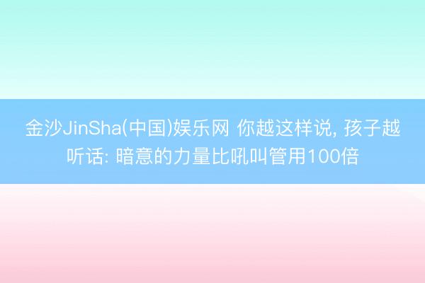 金沙JinSha(中国)娱乐网 你越这样说， 孩子越听话: 暗意的力量比吼叫管用100倍
