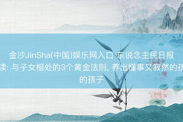 金沙JinSha(中国)娱乐网入口 东说念主民日报夜读: 与子女相处的3个黄金法则， 养出懂事又寂然的孩子