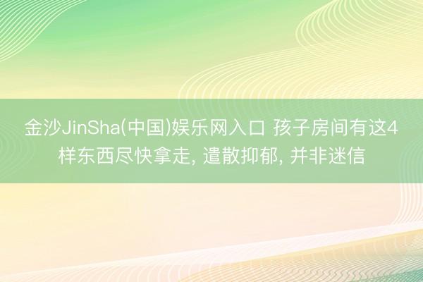 金沙JinSha(中国)娱乐网入口 孩子房间有这4样东西尽快拿走， 遣散抑郁， 并非迷信