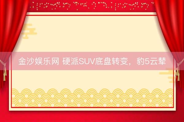 金沙娱乐网 硬派SUV底盘转变，豹5云辇