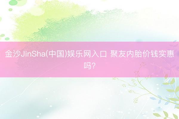 金沙JinSha(中国)娱乐网入口 聚友内胎价钱实惠吗？
