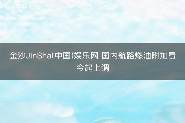 金沙JinSha(中国)娱乐网 国内航路燃油附加费今起上调