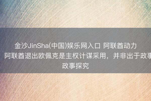 金沙JinSha(中国)娱乐网入口 阿联酋动力部长：阿联酋退出欧佩克是主权计谋采用，并非出于政事探究