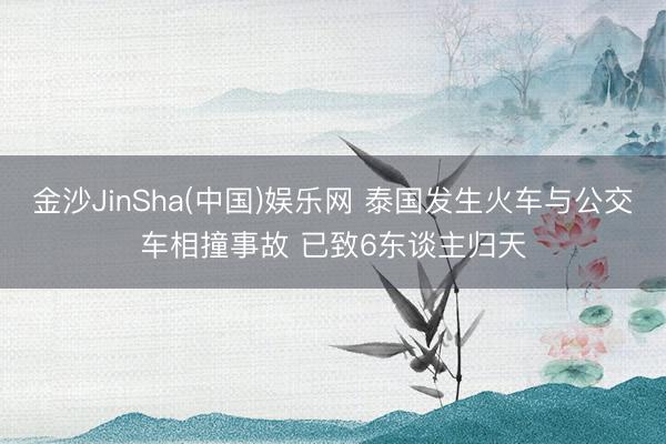 金沙JinSha(中国)娱乐网 泰国发生火车与公交车相撞事故 已致6东谈主归天