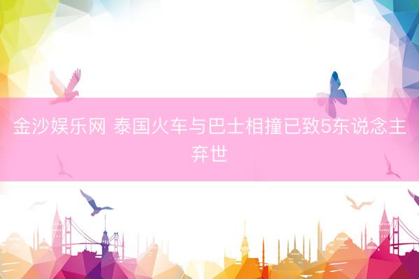 金沙娱乐网 泰国火车与巴士相撞已致5东说念主弃世