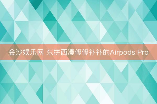 金沙娱乐网 东拼西凑修修补补的Airpods Pro