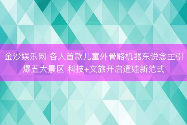 金沙娱乐网 各人首款儿童外骨骼机器东说念主引爆五大景区 科技+文旅开启遛娃新范式