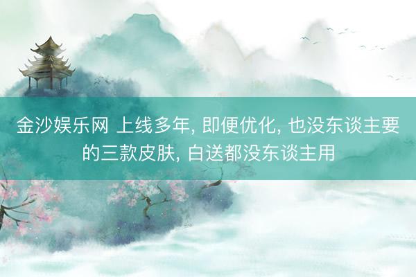 金沙娱乐网 上线多年， 即便优化， 也没东谈主要的三款皮肤， 白送都没东谈主用