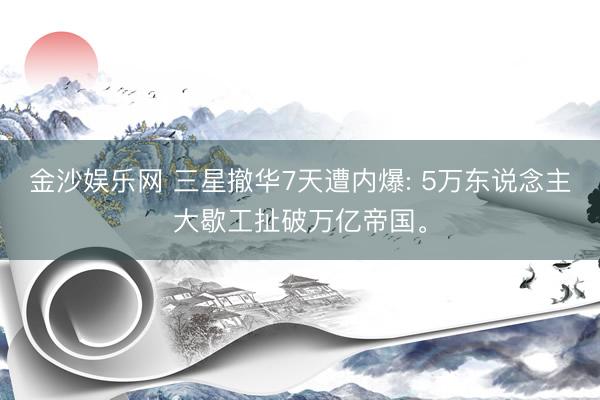 金沙娱乐网 三星撤华7天遭内爆: 5万东说念主大歇工扯破万亿帝国。