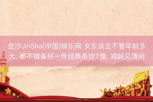 金沙JinSha(中国)娱乐网 女东谈主不管年龄多大， 都不错备好一件经典条纹T恤， 减龄又清闲