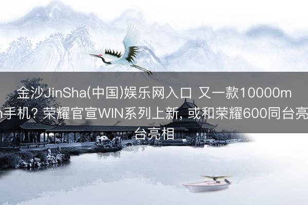 金沙JinSha(中国)娱乐网入口 又一款10000mAh手机? 荣耀官宣WIN系列上新， 或和荣耀600同台亮相