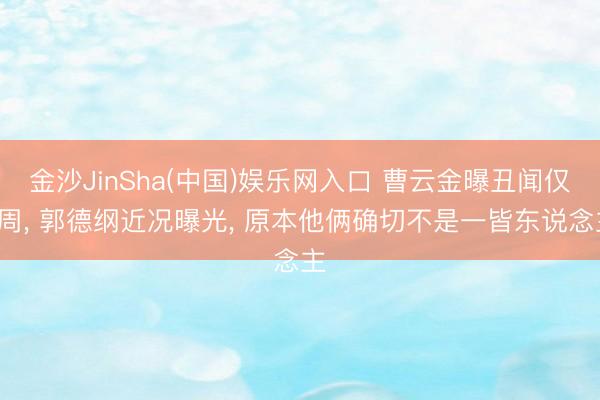金沙JinSha(中国)娱乐网入口 曹云金曝丑闻仅1周， 郭德纲近况曝光， 原本他俩确切不是一皆东说念主