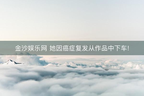 金沙娱乐网 她因癌症复发从作品中下车!