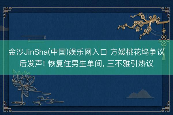 金沙JinSha(中国)娱乐网入口 方媛桃花坞争议后发声! 恢复住男生单间， 三不雅引热议