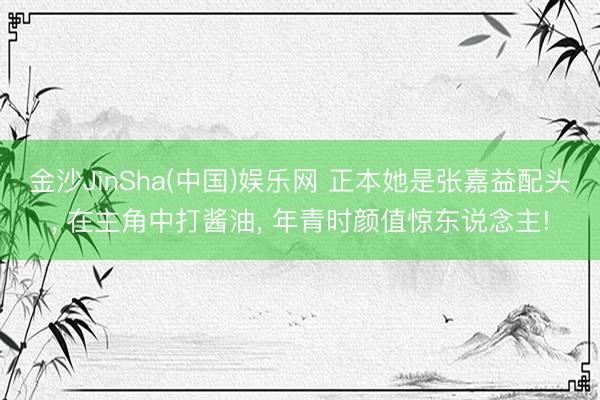 金沙JinSha(中国)娱乐网 正本她是张嘉益配头， 在主角中打酱油， 年青时颜值惊东说念主!