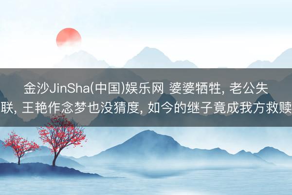 金沙JinSha(中国)娱乐网 婆婆牺牲， 老公失联， 王艳作念梦也没猜度， 如今的继子竟成我方救赎