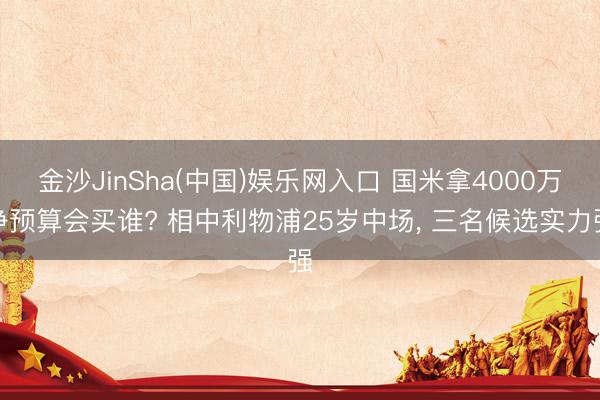 金沙JinSha(中国)娱乐网入口 国米拿4000万净预算会买谁? 相中利物浦25岁中场， 三名候选实力强