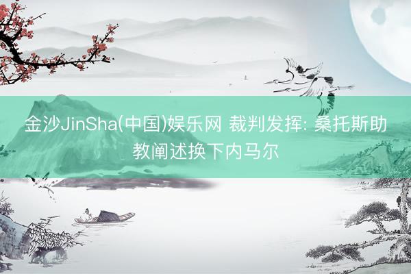 金沙JinSha(中国)娱乐网 裁判发挥: 桑托斯助教阐述换下内马尔