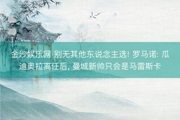 金沙娱乐网 别无其他东说念主选! 罗马诺: 瓜迪奥拉离任后， 曼城新帅只会是马雷斯卡