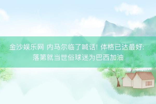 金沙娱乐网 内马尔临了喊话! 体格已达最好: 落第就当世俗球迷为巴西加油