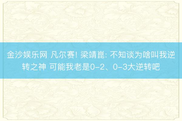 金沙娱乐网 凡尔赛! 梁靖崑: 不知谈为啥叫我逆转之神 可能我老是0-2、0-3大逆转吧