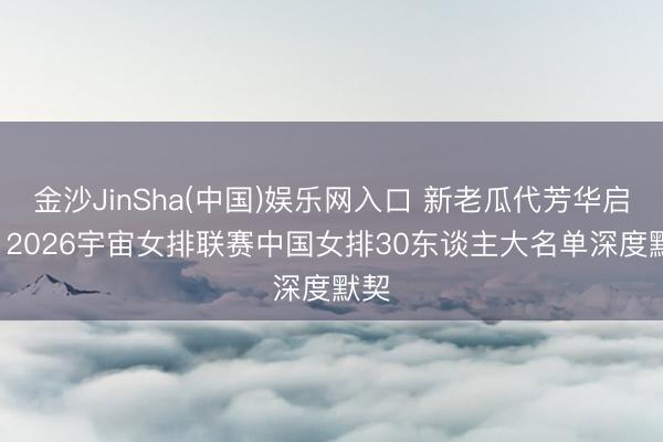 金沙JinSha(中国)娱乐网入口 新老瓜代芳华启程! 2026宇宙女排联赛中国女排30东谈主大名单深度默契