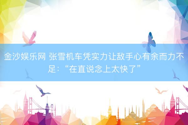金沙娱乐网 张雪机车凭实力让敌手心有余而力不足：“在直说念上太快了”