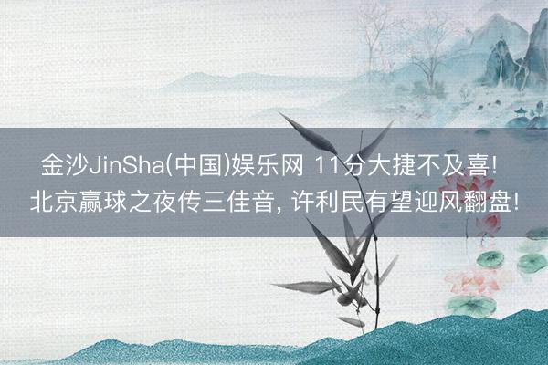 金沙JinSha(中国)娱乐网 11分大捷不及喜! 北京赢球之夜传三佳音， 许利民有望迎风翻盘!