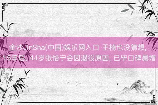金沙JinSha(中国)娱乐网入口 王楠也没猜想， 15年后， 44岁张怡宁会因退役原因， 已毕口碑暴增
